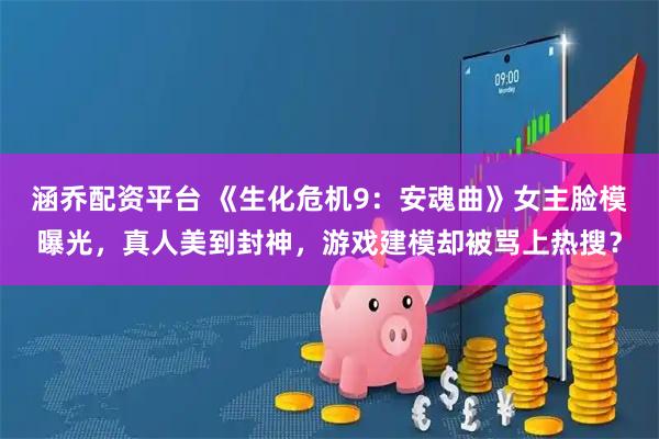 涵乔配资平台 《生化危机9：安魂曲》女主脸模曝光，真人美到封神，游戏建模却被骂上热搜？