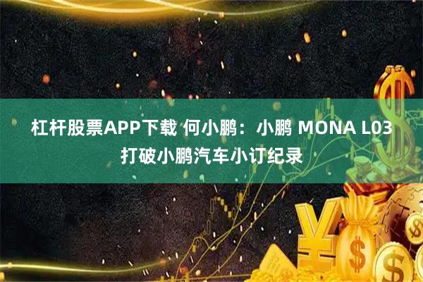杠杆股票APP下载 何小鹏：小鹏 MONA L03打破小鹏汽车小订纪录